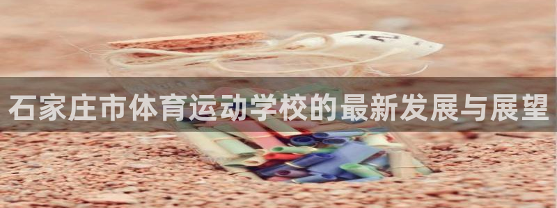 注册一竞技官方正版app：石家庄市体育运动学校的最新