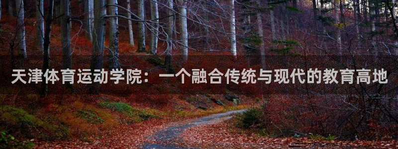 一竞技官网下载招商电话地址：天津体育运动学院：一个融合传统与