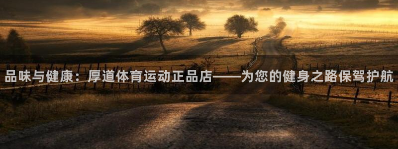 一竞技官方正版app娱乐：品味与健康：厚道体育运动正品店——