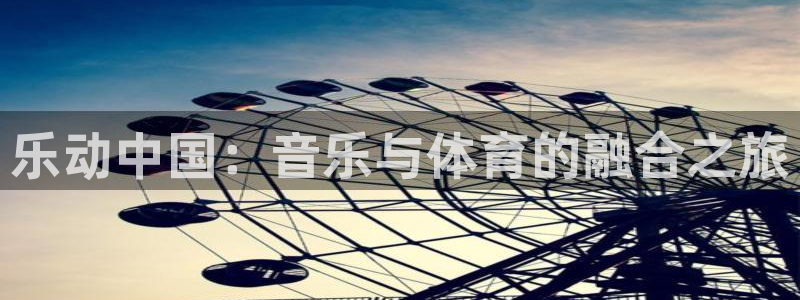 一竞技官网下载联系电话：乐动中国：音乐与体育的融合之旅