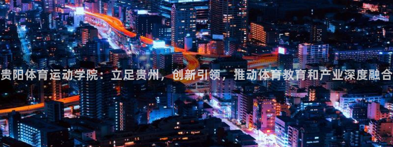 一竞技官网下载招商电话地址：贵阳体育运动学院：立足贵州，创新