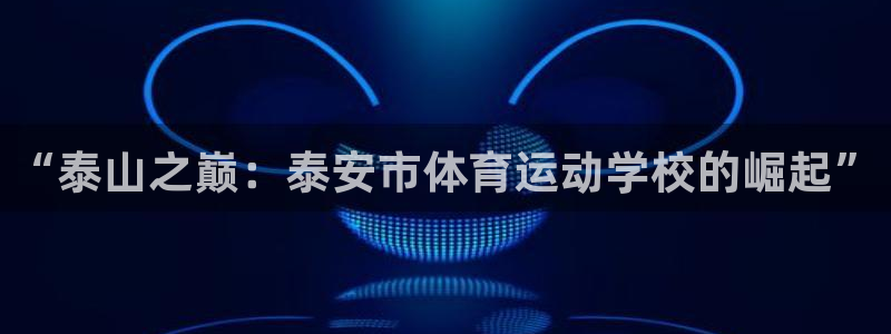 一竞技官方正版app娱乐平台：“泰山之巅：泰安市体育运动学校