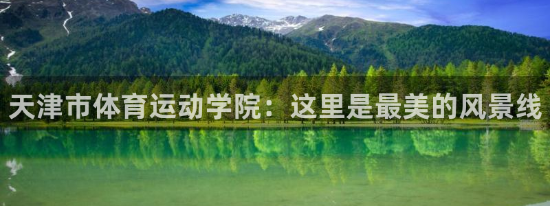 一竞技官方正版app娱乐下载：天津市体育运动学院：这里是最美