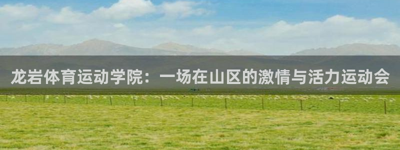 一竞技官方正版app娱乐平台：龙岩体育运动学院：一场在山区的