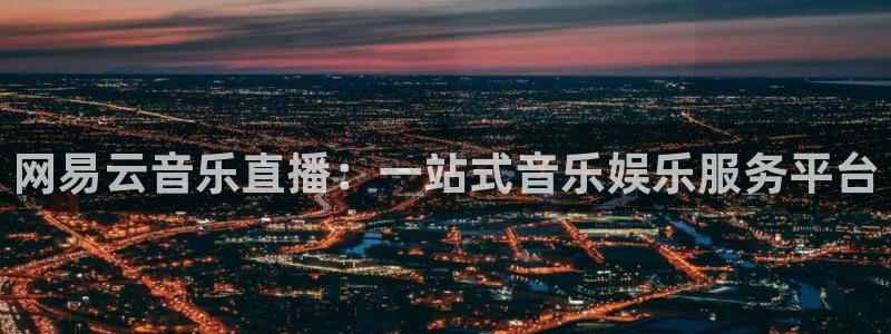 阿森纳直播吧：网易云音乐直播：一站式音乐娱乐服务平台