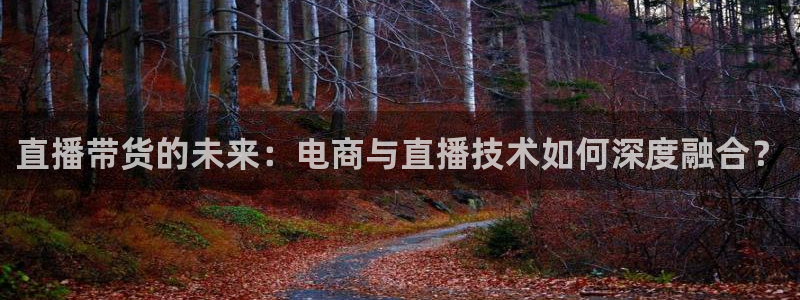 nba直播吧98篮球网：直播带货的未来：电商与直播技术如何深度融合？