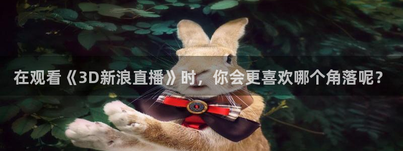 nba直播吧mzhibo8cc：在观看《3D新浪直播》时，你会更喜欢哪个角落呢？