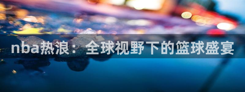 jrs直播吧nba：nba热浪：全球视野下的篮球盛宴